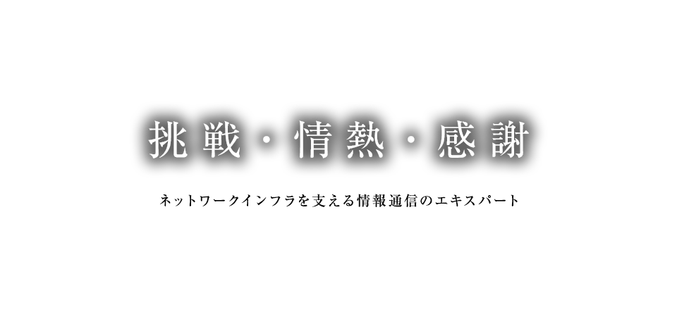 挑戦・情熱・感謝　ネットワークインフラを支える情報通信のエキスパート